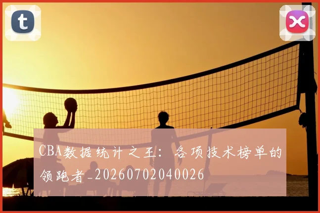 CBA数据统计之王：各项技术榜单的领跑者_20260702040026