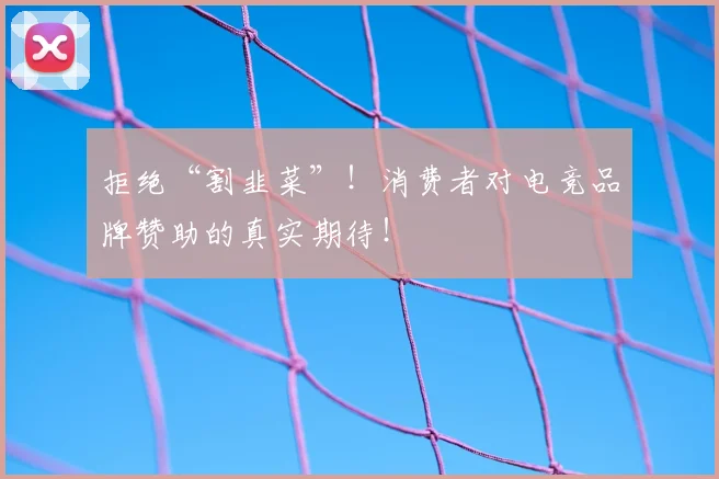 拒绝“割韭菜”!消费者对电竞品牌赞助的真实期待!