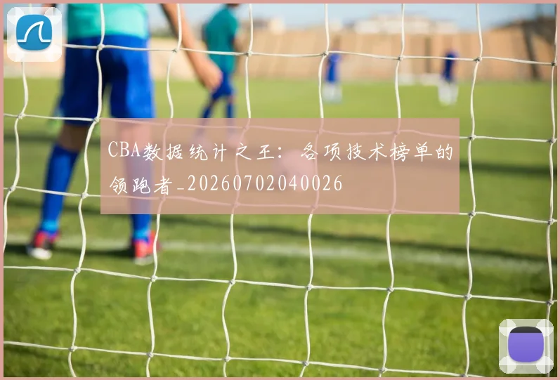 CBA数据统计之王：各项技术榜单的领跑者_20260702040026