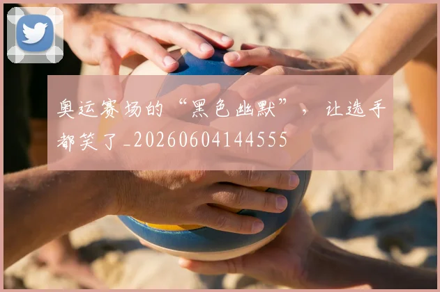 奥运赛场的“黑色幽默”，让选手都笑了_20260604144555