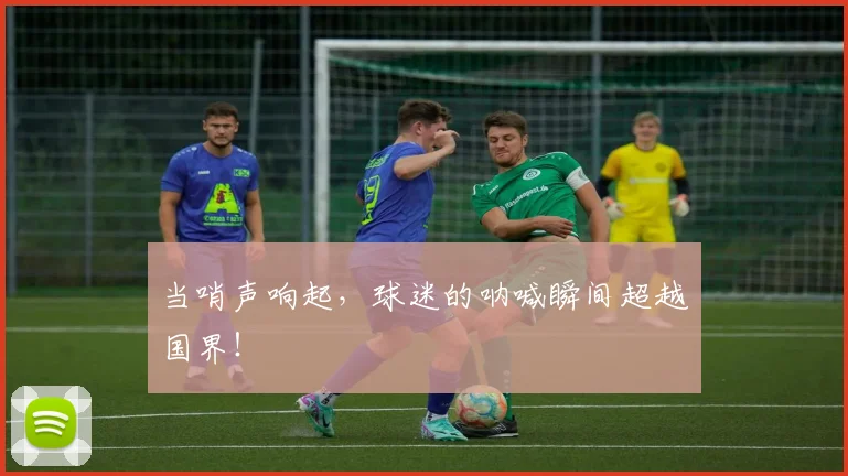 当哨声响起，球迷的呐喊瞬间超越国界！