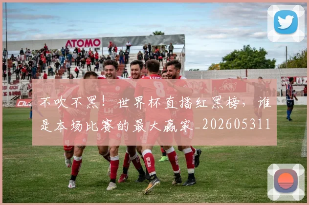 不吹不黑！世界杯直播红黑榜，谁是本场比赛的最大赢家_20260531151237_20260702174649