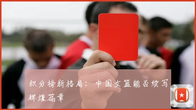 积分榜新格局:中国女篮能否续写辉煌篇章