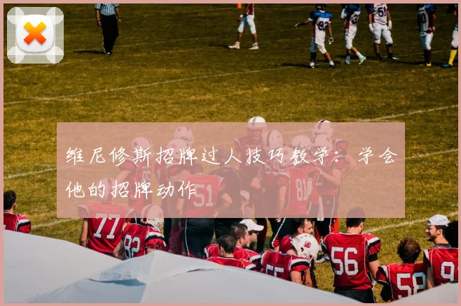 维尼修斯招牌过人技巧教学：学会他的招牌动作