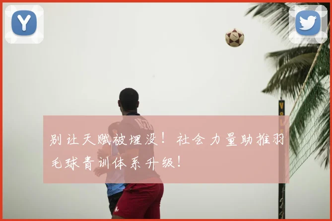 别让天赋被埋没！社会力量助推羽毛球青训体系升级！