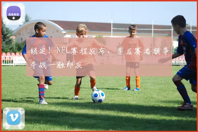 锁定！NFL赛程发布，季后赛名额争夺战一触即发