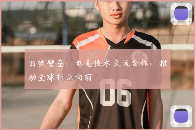 打破壁垒，电竞技术交流合作，推动全球行业向前