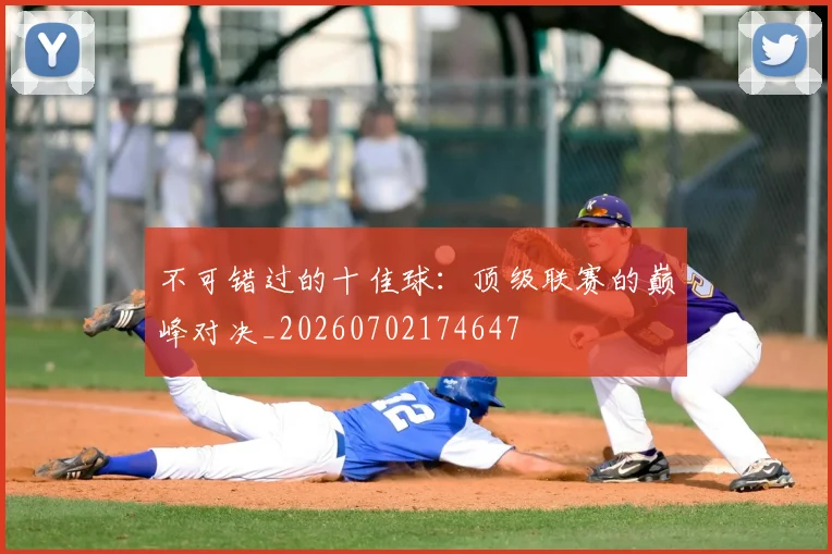 不可错过的十佳球：顶级联赛的巅峰对决_20260702174647