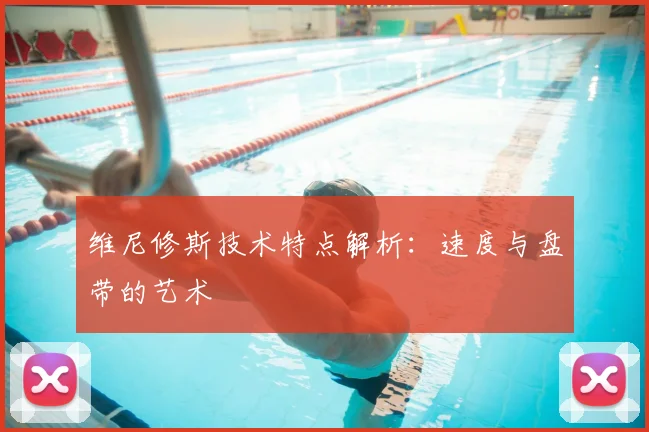 维尼修斯技术特点解析：速度与盘带的艺术