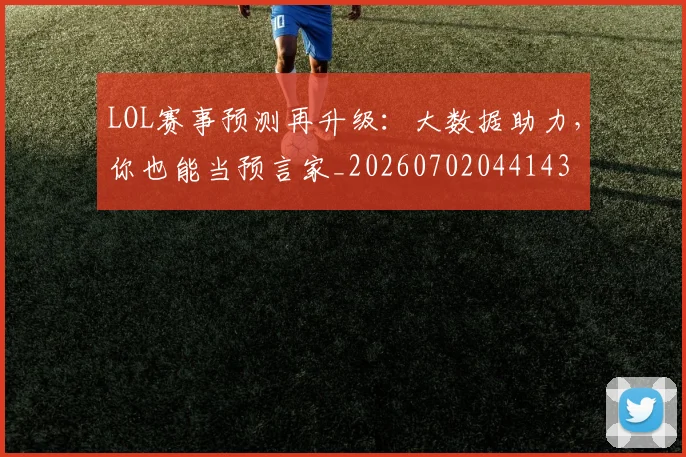 LOL赛事预测再升级：大数据助力，你也能当预言家_20260702044143