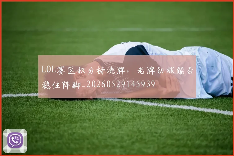 LOL赛区积分榜洗牌，老牌劲旅能否稳住阵脚_20260529145939