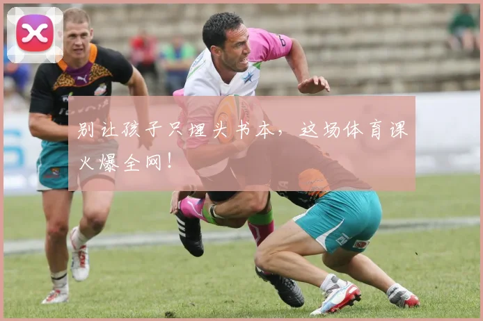 别让孩子只埋头书本，这场体育课火爆全网！