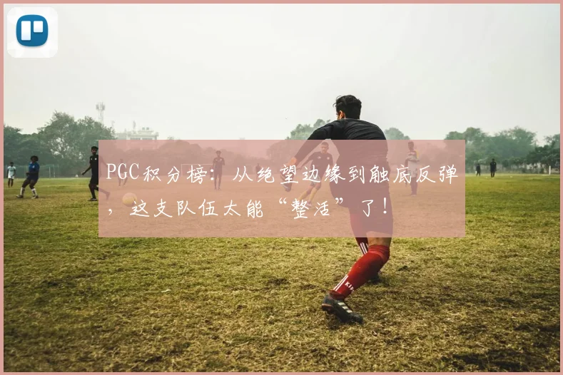 PGC积分榜：从绝望边缘到触底反弹，这支队伍太能“整活”了！