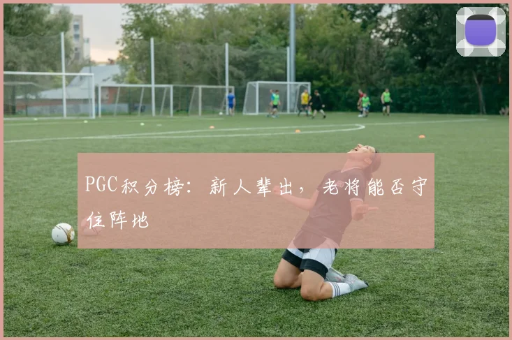 PGC积分榜：新人辈出，老将能否守住阵地