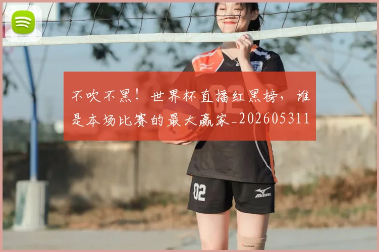 不吹不黑！世界杯直播红黑榜，谁是本场比赛的最大赢家_20260531151237_20260702174649