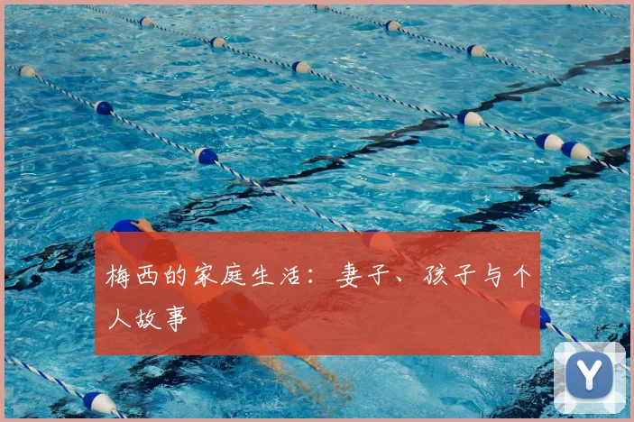 梅西的家庭生活：妻子、孩子与个人故事
