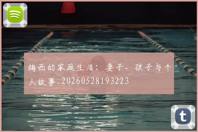 梅西的家庭生活：妻子、孩子与个人故事_20260528193223