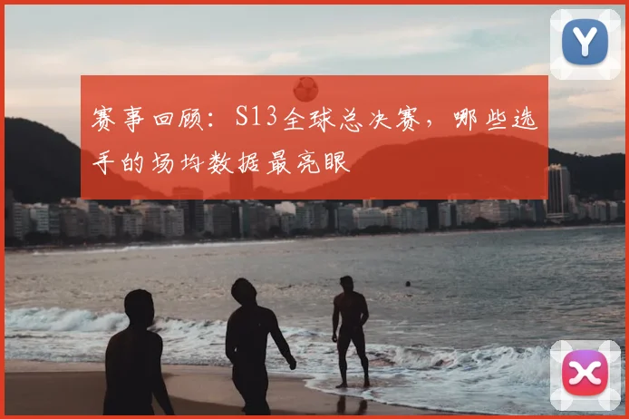 赛事回顾：S13全球总决赛，哪些选手的场均数据最亮眼