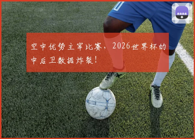 空中优势主宰比赛，2026世界杯的中后卫数据炸裂！