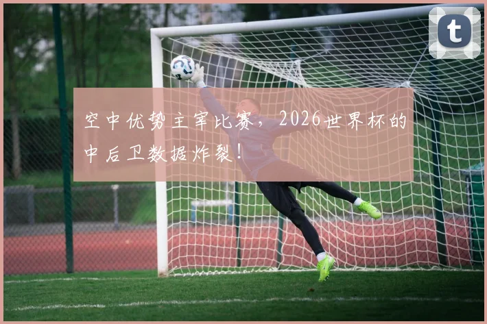 空中优势主宰比赛，2026世界杯的中后卫数据炸裂！