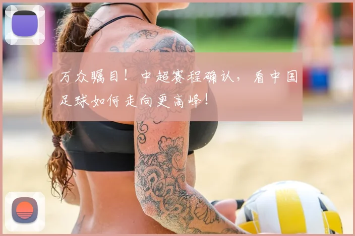 万众瞩目！中超赛程确认，看中国足球如何走向更高峰！