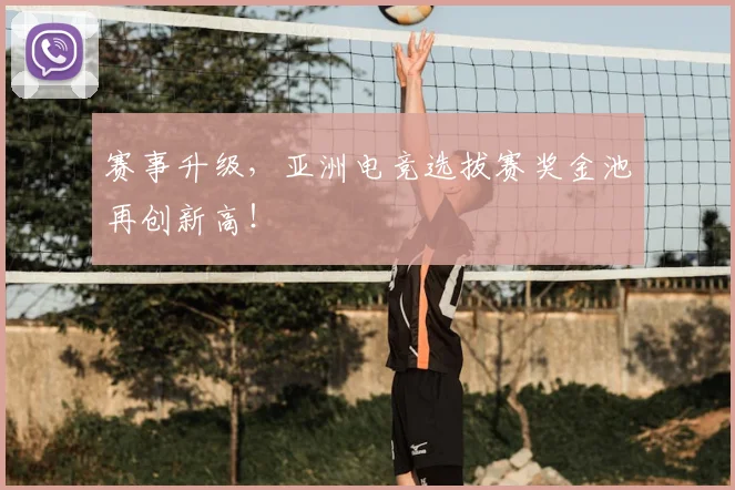 赛事升级，亚洲电竞选拔赛奖金池再创新高！