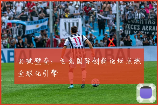 打破壁垒，电竞国际创新论坛点燃全球化引擎