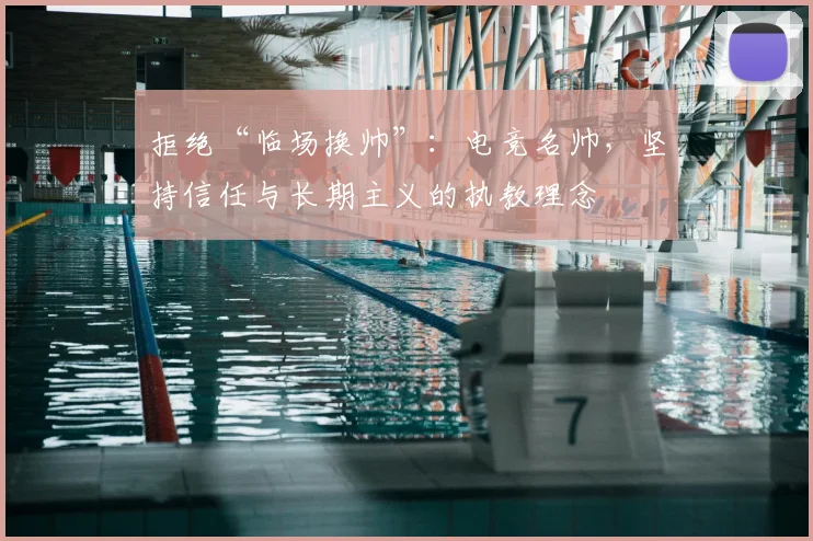 拒绝“临场换帅”：电竞名帅，坚持信任与长期主义的执教理念