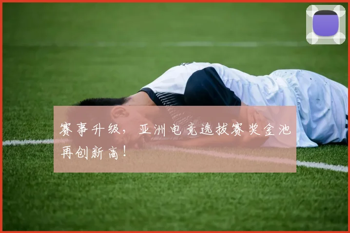 赛事升级，亚洲电竞选拔赛奖金池再创新高！