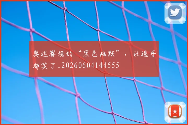 奥运赛场的“黑色幽默”，让选手都笑了_20260604144555