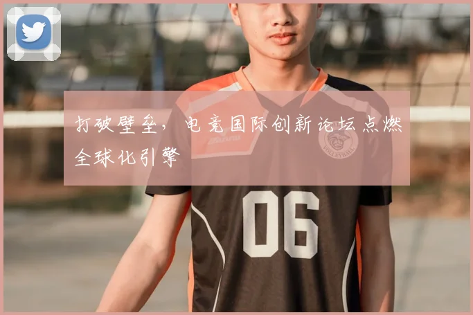 打破壁垒，电竞国际创新论坛点燃全球化引擎